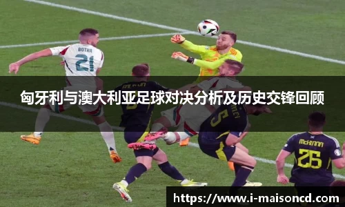 匈牙利与澳大利亚足球对决分析及历史交锋回顾